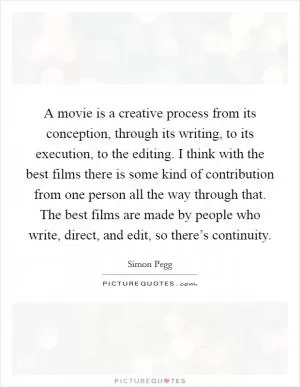 A movie is a creative process from its conception, through its writing, to its execution, to the editing. I think with the best films there is some kind of contribution from one person all the way through that. The best films are made by people who write, direct, and edit, so there’s continuity Picture Quote #1