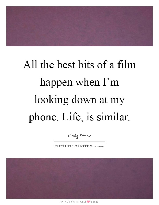All the best bits of a film happen when I'm looking down at my phone. Life, is similar. Picture Quote #1