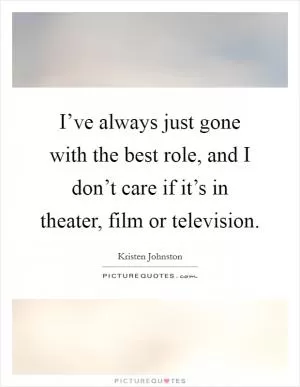 I’ve always just gone with the best role, and I don’t care if it’s in theater, film or television Picture Quote #1