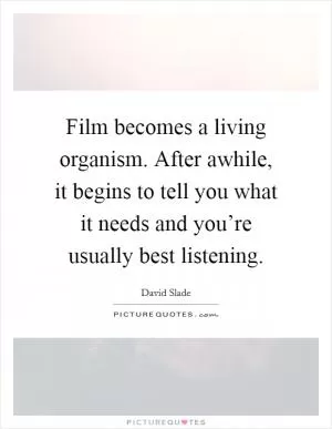 Film becomes a living organism. After awhile, it begins to tell you what it needs and you’re usually best listening Picture Quote #1
