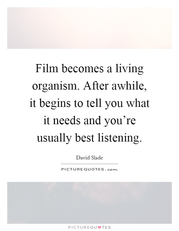 Film becomes a living organism. After awhile, it begins to tell you what it needs and you're usually best listening. Picture Quote #1
