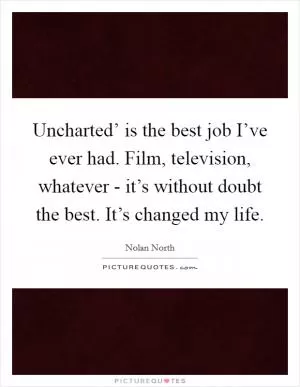 Uncharted’ is the best job I’ve ever had. Film, television, whatever - it’s without doubt the best. It’s changed my life Picture Quote #1