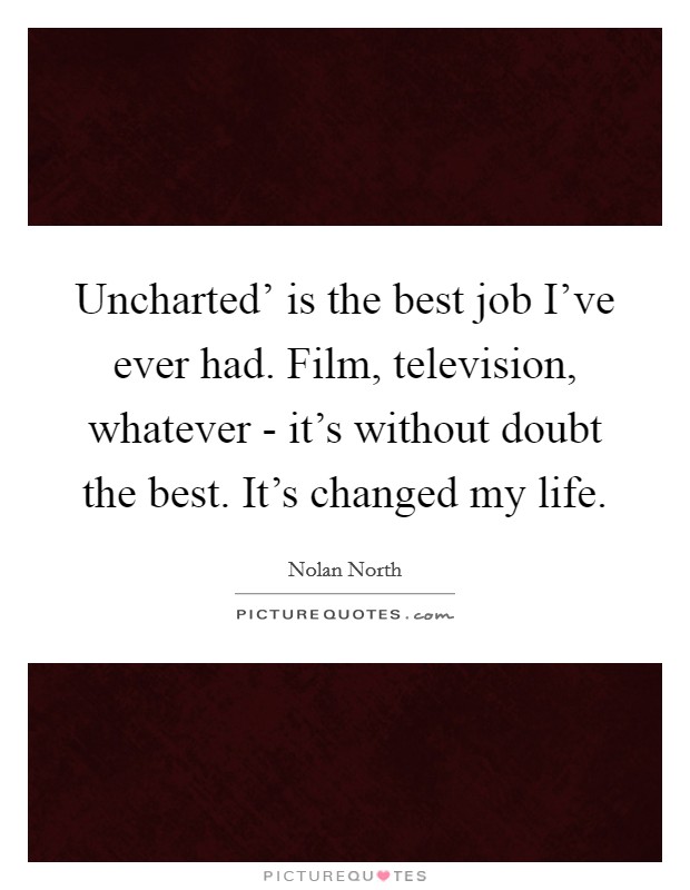 Uncharted' is the best job I've ever had. Film, television, whatever - it's without doubt the best. It's changed my life. Picture Quote #1