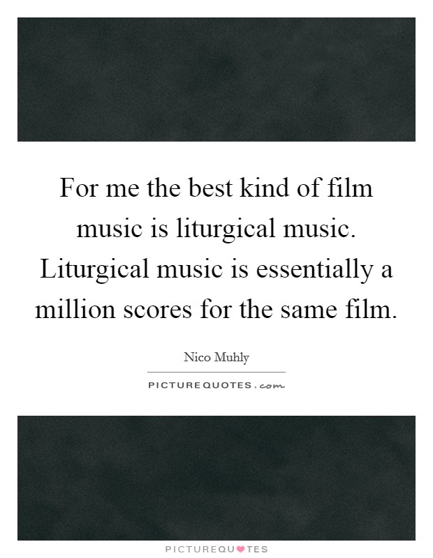 For me the best kind of film music is liturgical music. Liturgical music is essentially a million scores for the same film. Picture Quote #1