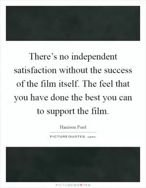 There’s no independent satisfaction without the success of the film itself. The feel that you have done the best you can to support the film Picture Quote #1