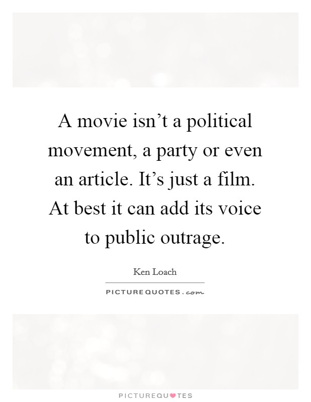 A movie isn't a political movement, a party or even an article. It's just a film. At best it can add its voice to public outrage. Picture Quote #1