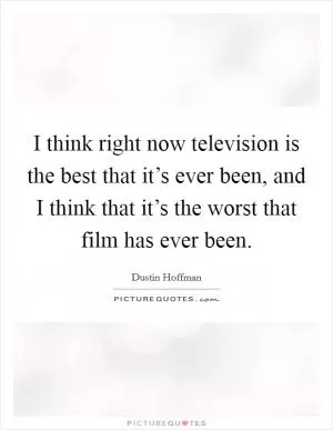 I think right now television is the best that it’s ever been, and I think that it’s the worst that film has ever been Picture Quote #1