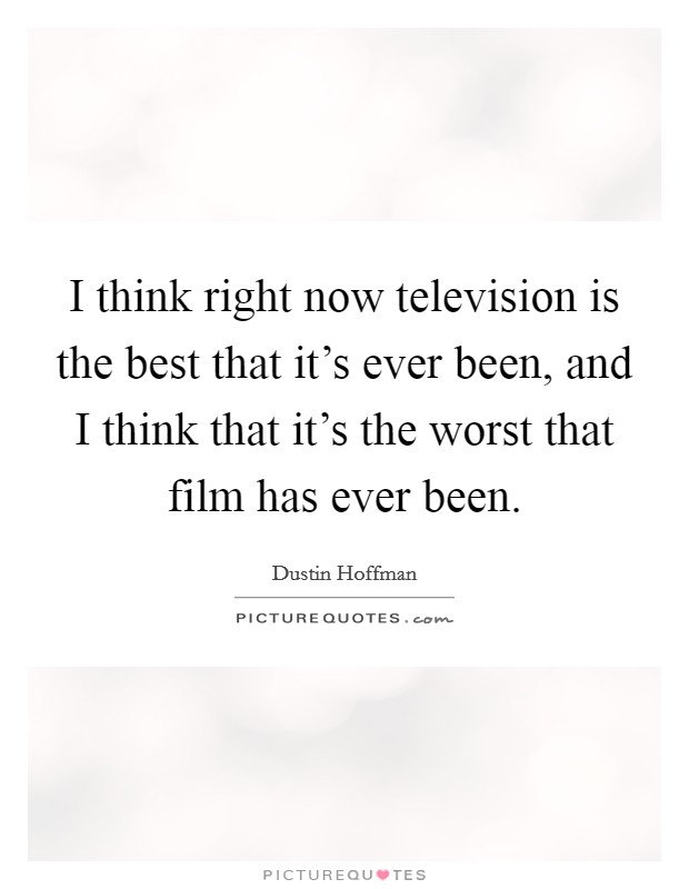 I think right now television is the best that it's ever been, and I think that it's the worst that film has ever been. Picture Quote #1