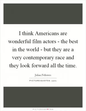 I think Americans are wonderful film actors - the best in the world - but they are a very contemporary race and they look forward all the time Picture Quote #1