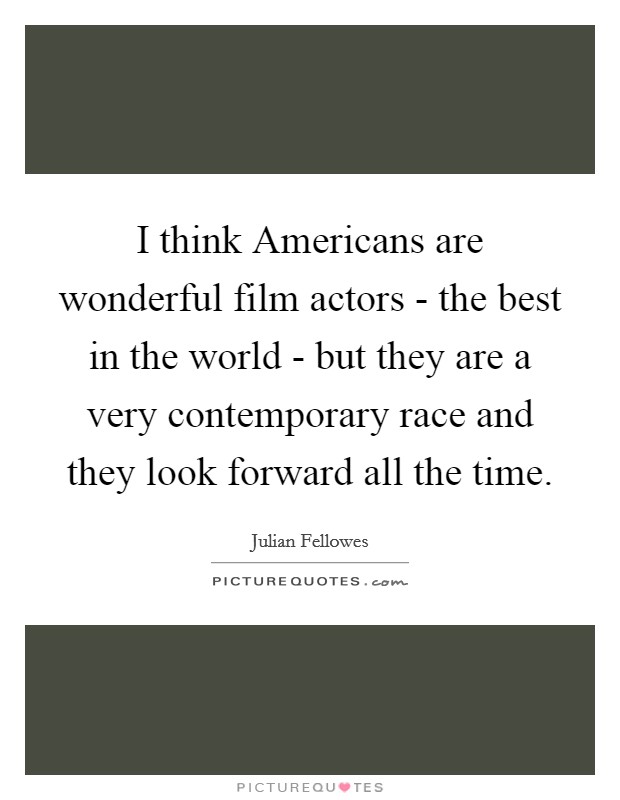 I think Americans are wonderful film actors - the best in the world - but they are a very contemporary race and they look forward all the time. Picture Quote #1