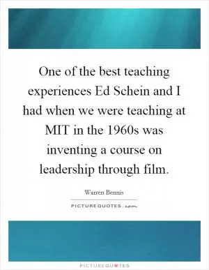 One of the best teaching experiences Ed Schein and I had when we were teaching at MIT in the 1960s was inventing a course on leadership through film Picture Quote #1