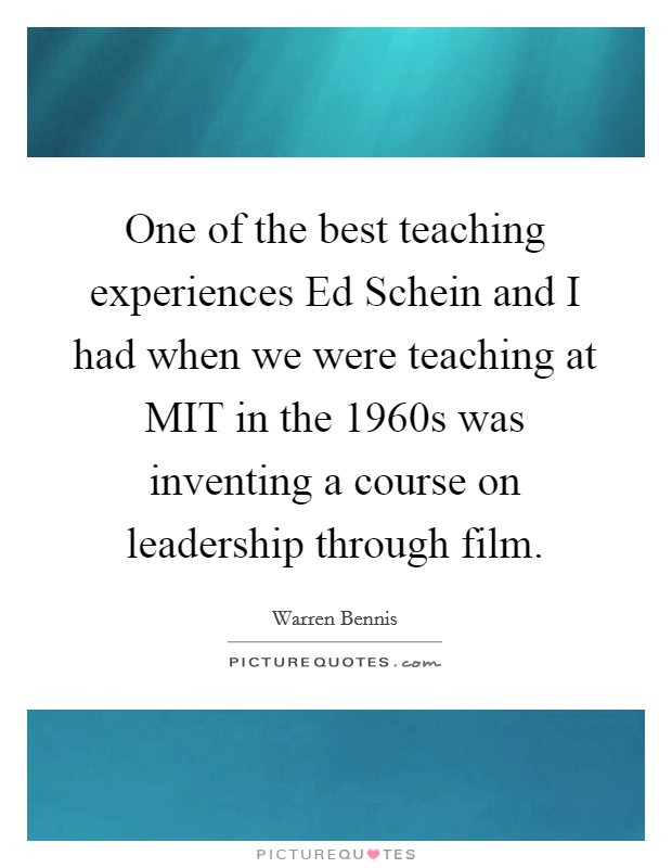 One of the best teaching experiences Ed Schein and I had when we were teaching at MIT in the 1960s was inventing a course on leadership through film. Picture Quote #1