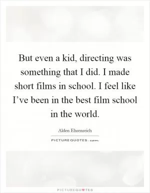 But even a kid, directing was something that I did. I made short films in school. I feel like I’ve been in the best film school in the world Picture Quote #1