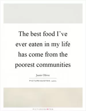 The best food I’ve ever eaten in my life has come from the poorest communities Picture Quote #1