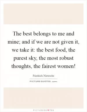 The best belongs to me and mine; and if we are not given it, we take it: the best food, the purest sky, the most robust thoughts, the fairest women! Picture Quote #1