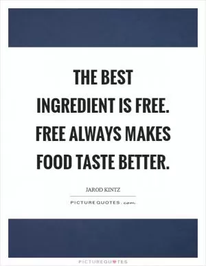 The best ingredient is free. Free always makes food taste better Picture Quote #1