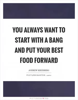 You always want to start with a bang and put your best food forward Picture Quote #1