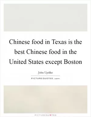 Chinese food in Texas is the best Chinese food in the United States except Boston Picture Quote #1