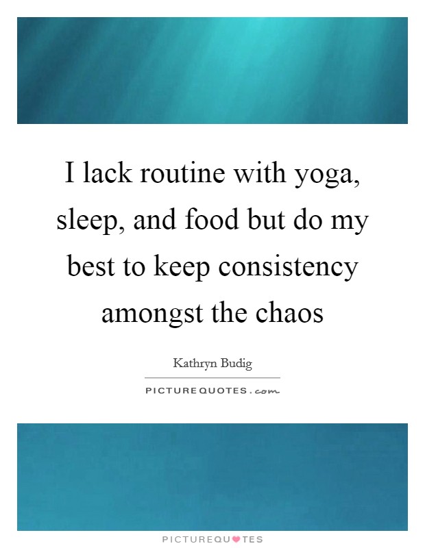 I lack routine with yoga, sleep, and food but do my best to keep consistency amongst the chaos Picture Quote #1