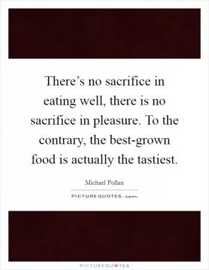 There’s no sacrifice in eating well, there is no sacrifice in pleasure. To the contrary, the best-grown food is actually the tastiest Picture Quote #1