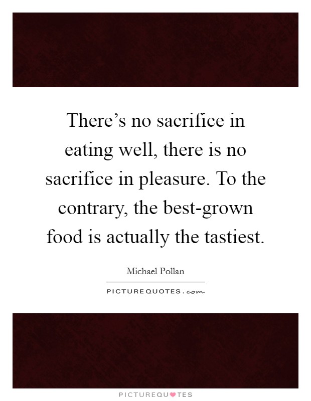 There's no sacrifice in eating well, there is no sacrifice in pleasure. To the contrary, the best-grown food is actually the tastiest. Picture Quote #1