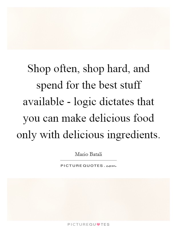 Shop often, shop hard, and spend for the best stuff available - logic dictates that you can make delicious food only with delicious ingredients. Picture Quote #1