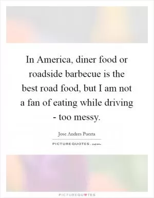 In America, diner food or roadside barbecue is the best road food, but I am not a fan of eating while driving - too messy Picture Quote #1