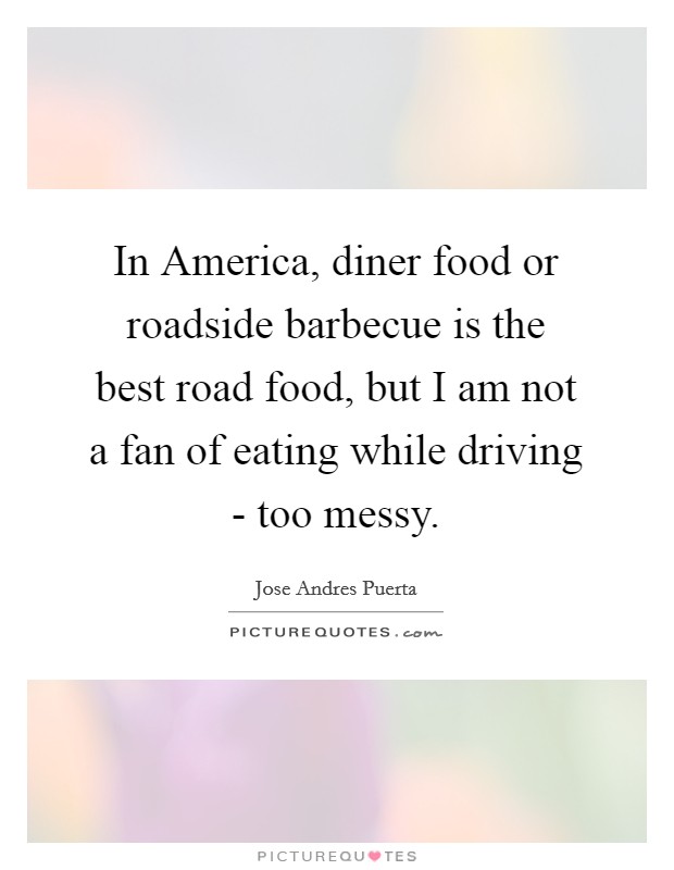 In America, diner food or roadside barbecue is the best road food, but I am not a fan of eating while driving - too messy. Picture Quote #1