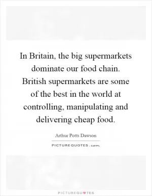 In Britain, the big supermarkets dominate our food chain. British supermarkets are some of the best in the world at controlling, manipulating and delivering cheap food Picture Quote #1