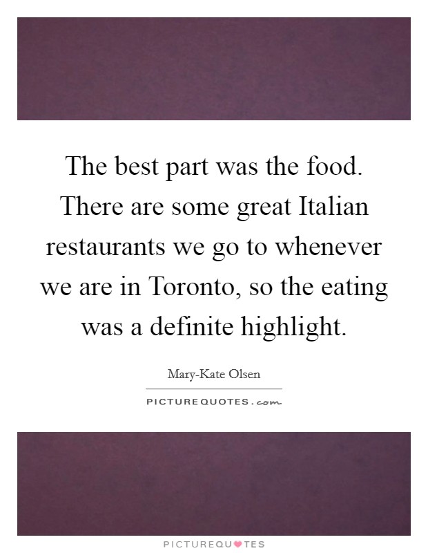 The best part was the food. There are some great Italian restaurants we go to whenever we are in Toronto, so the eating was a definite highlight. Picture Quote #1