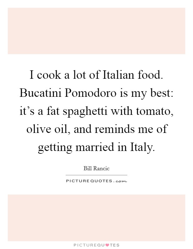 I cook a lot of Italian food. Bucatini Pomodoro is my best: it’s a fat spaghetti with tomato, olive oil, and reminds me of getting married in Italy Picture Quote #1