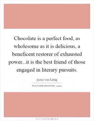 Chocolate is a perfect food, as wholesome as it is delicious, a beneficent restorer of exhausted power...it is the best friend of those engaged in literary pursuits Picture Quote #1