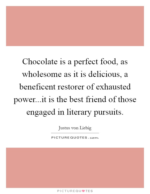 Chocolate is a perfect food, as wholesome as it is delicious, a beneficent restorer of exhausted power...it is the best friend of those engaged in literary pursuits. Picture Quote #1