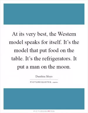 At its very best, the Western model speaks for itself. It’s the model that put food on the table. It’s the refrigerators. It put a man on the moon Picture Quote #1