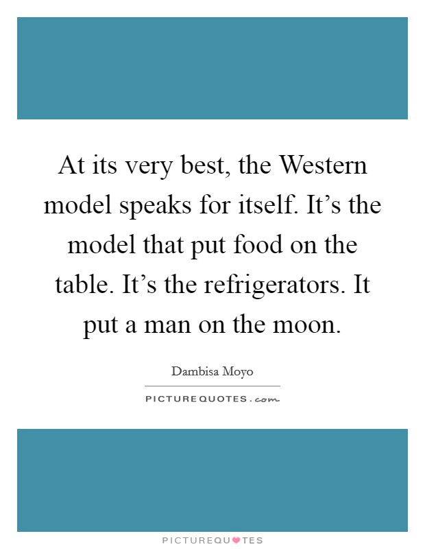 At its very best, the Western model speaks for itself. It's the model that put food on the table. It's the refrigerators. It put a man on the moon. Picture Quote #1
