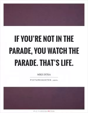 If you’re not in the parade, you watch the parade. That’s life Picture Quote #1