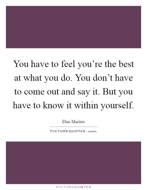 You have to feel you're the best at what you do. You don't have to come out and say it. But you have to know it within yourself. Picture Quote #1