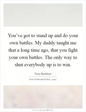 You’ve got to stand up and do your own battles. My daddy taught me that a long time ago, that you fight your own battles. The only way to shut everybody up is to win Picture Quote #1