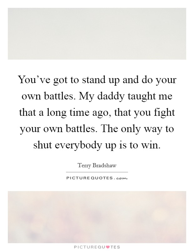 You've got to stand up and do your own battles. My daddy taught me that a long time ago, that you fight your own battles. The only way to shut everybody up is to win. Picture Quote #1