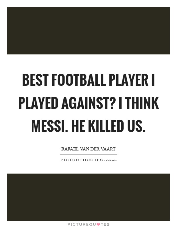 Best football player I played against? I think Messi. He killed us. Picture Quote #1