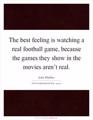 The best feeling is watching a real football game, because the games they show in the movies aren’t real Picture Quote #1