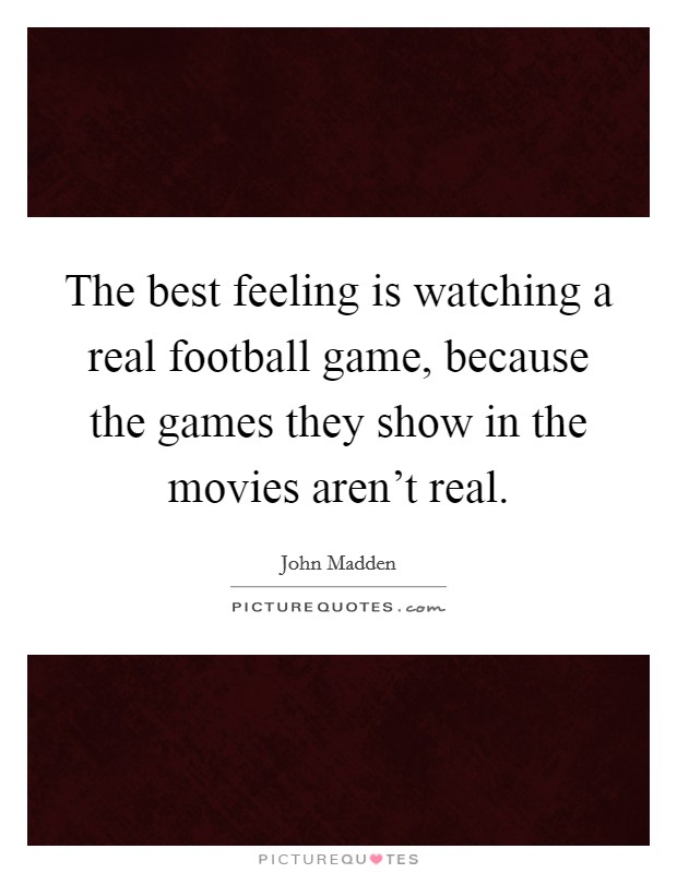 The best feeling is watching a real football game, because the games they show in the movies aren't real. Picture Quote #1