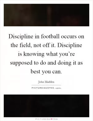 Discipline in football occurs on the field, not off it. Discipline is knowing what you’re supposed to do and doing it as best you can Picture Quote #1