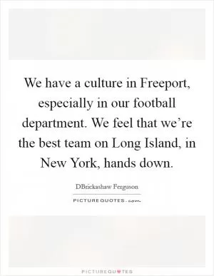 We have a culture in Freeport, especially in our football department. We feel that we’re the best team on Long Island, in New York, hands down Picture Quote #1