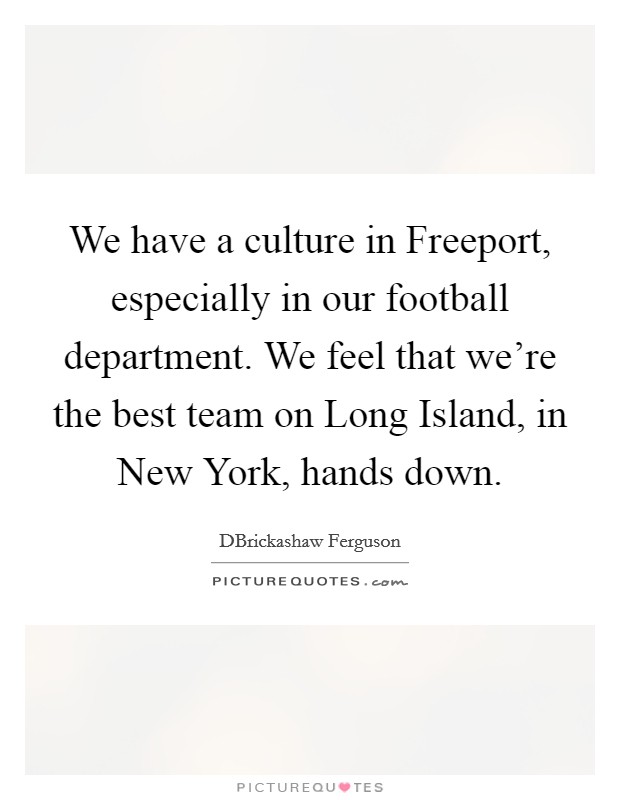 We have a culture in Freeport, especially in our football department. We feel that we're the best team on Long Island, in New York, hands down. Picture Quote #1