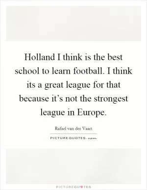 Holland I think is the best school to learn football. I think its a great league for that because it’s not the strongest league in Europe Picture Quote #1