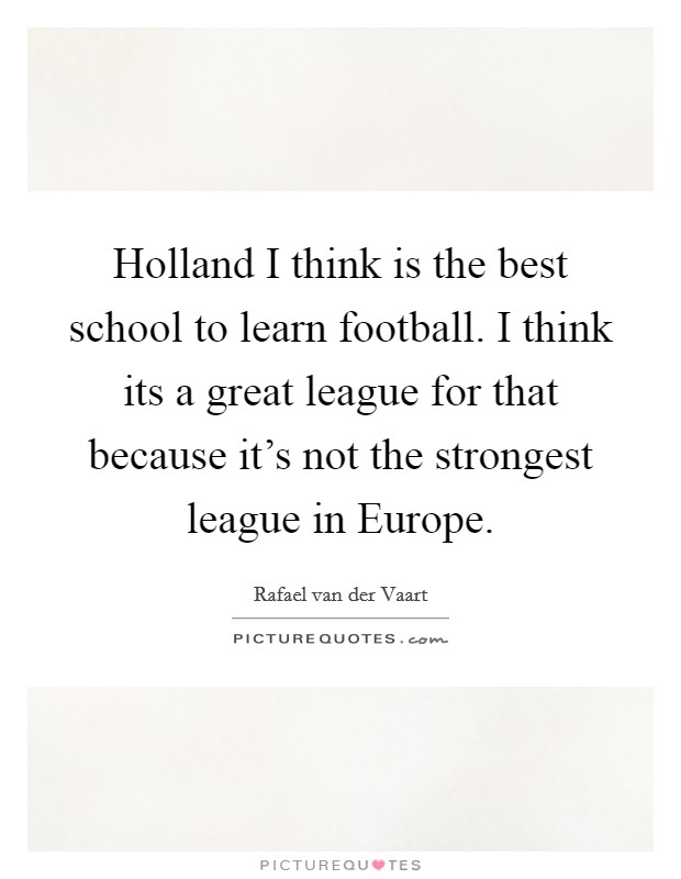 Holland I think is the best school to learn football. I think its a great league for that because it's not the strongest league in Europe. Picture Quote #1