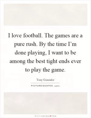 I love football. The games are a pure rush. By the time I’m done playing, I want to be among the best tight ends ever to play the game Picture Quote #1