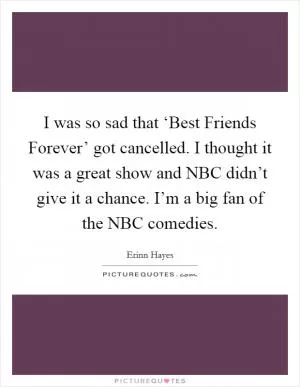 I was so sad that ‘Best Friends Forever’ got cancelled. I thought it was a great show and NBC didn’t give it a chance. I’m a big fan of the NBC comedies Picture Quote #1