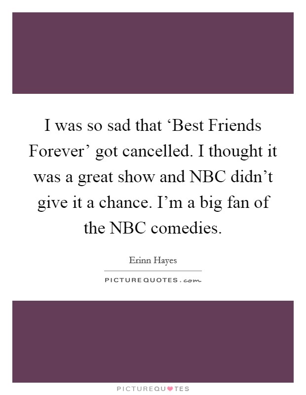 I was so sad that ‘Best Friends Forever' got cancelled. I thought it was a great show and NBC didn't give it a chance. I'm a big fan of the NBC comedies. Picture Quote #1